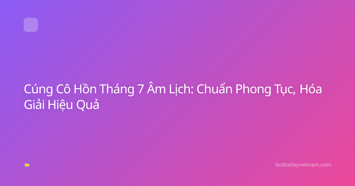 Cúng Cô Hồn Tháng 7 Âm Lịch: Chuẩn Phong Tục, Hóa Giải Hiệu Quả