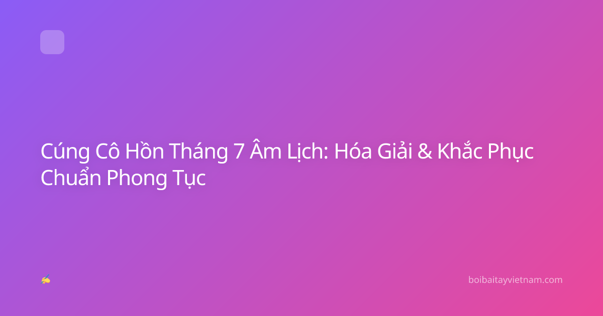 Cúng Cô Hồn Tháng 7 Âm Lịch: Hóa Giải & Khắc Phục Chuẩn Phong Tục