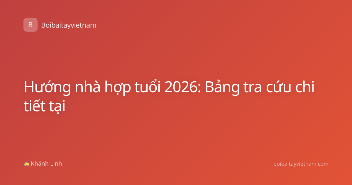 Hướng nhà hợp tuổi 2026: Bảng tra cứu chi tiết tại
