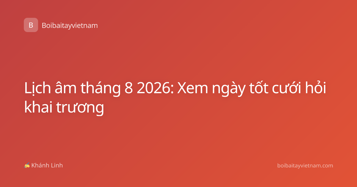 Lịch âm tháng 8 2026: Xem ngày tốt cưới hỏi khai trương