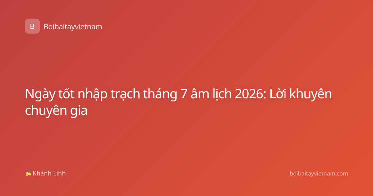 Ngày tốt nhập trạch tháng 7 âm lịch 2026: Lời khuyên chuyên gia