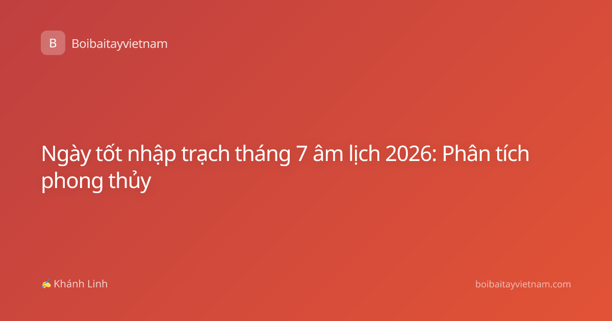 Ngày tốt nhập trạch tháng 7 âm lịch 2026: Phân tích phong thủy