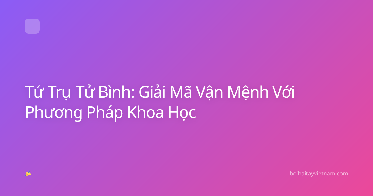 Tứ Trụ Tử Bình: Giải Mã Vận Mệnh Với Phương Pháp Khoa Học