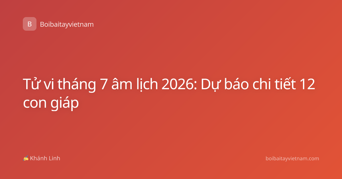 Tử vi tháng 7 âm lịch 2026: Dự báo chi tiết 12 con giáp