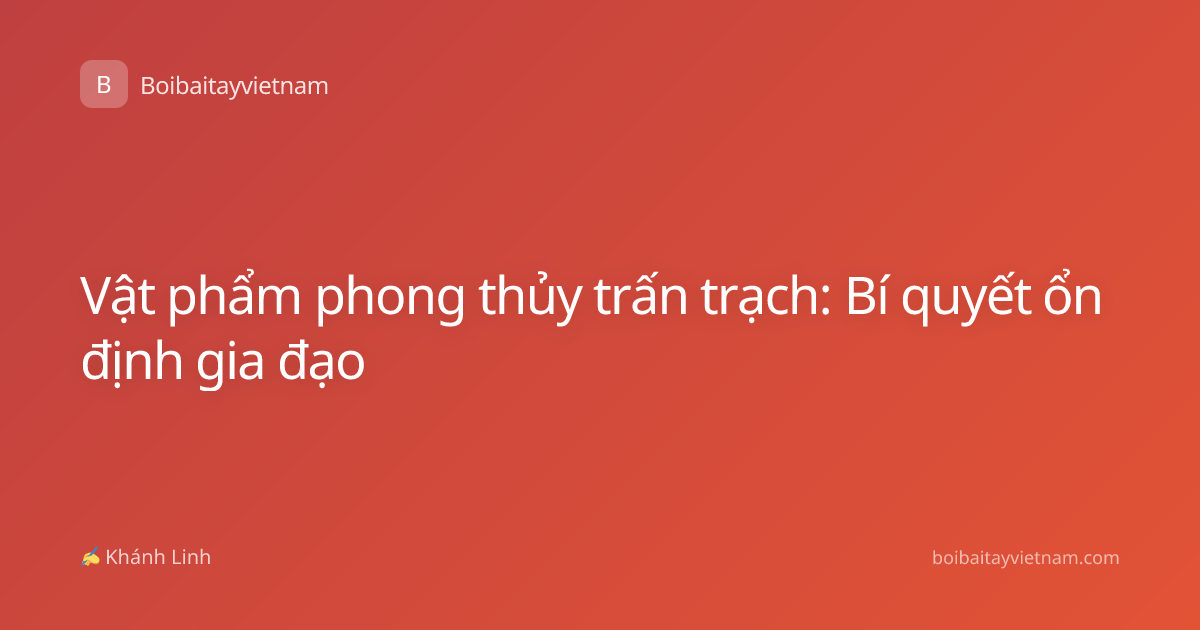 Vật phẩm phong thủy trấn trạch: Bí quyết ổn định gia đạo