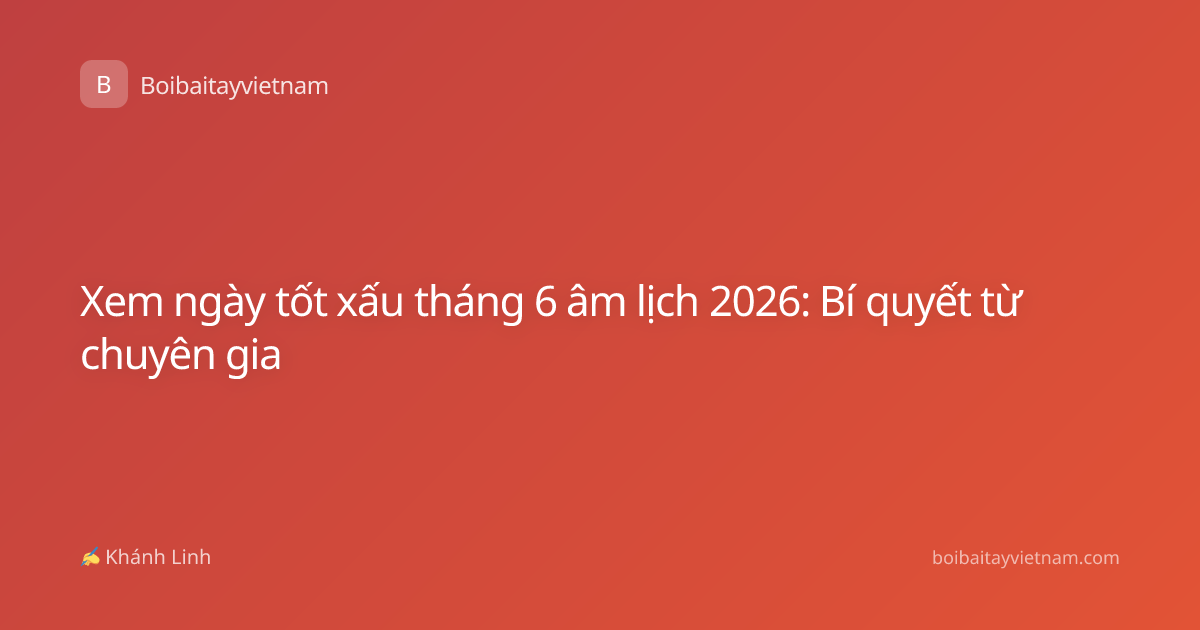 Xem ngày tốt xấu tháng 6 âm lịch 2026: Bí quyết từ chuyên gia