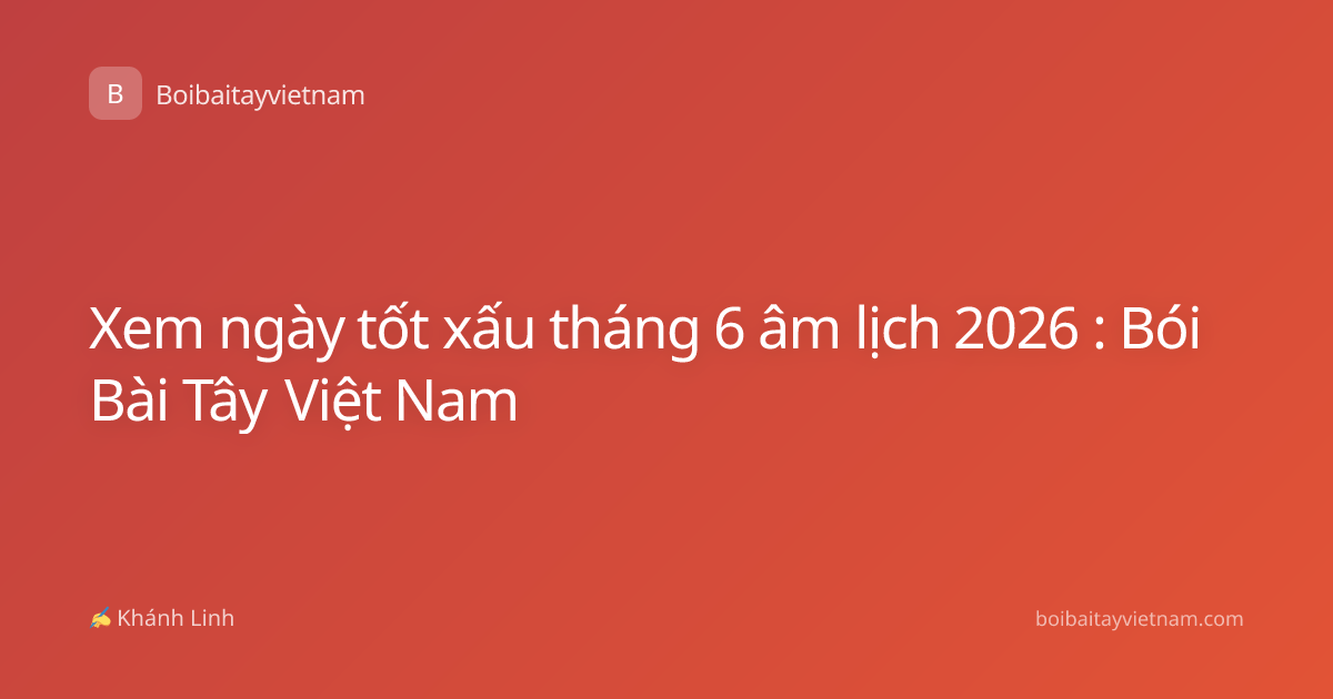 Xem ngày tốt xấu tháng 6 âm lịch 2026 : Bói Bài Tây Việt Nam
